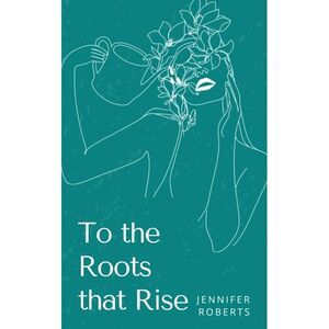 To the Roots that Rise -- Jennifer Roberts